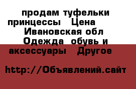 продам туфельки принцессы › Цена ­ 400 - Ивановская обл. Одежда, обувь и аксессуары » Другое   